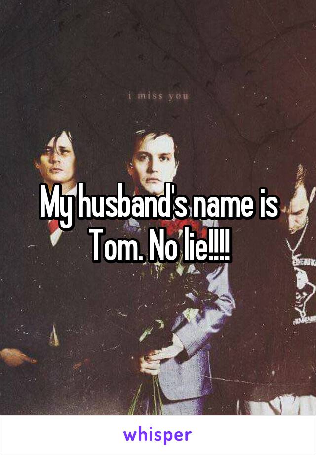 My husband's name is Tom. No lie!!!!