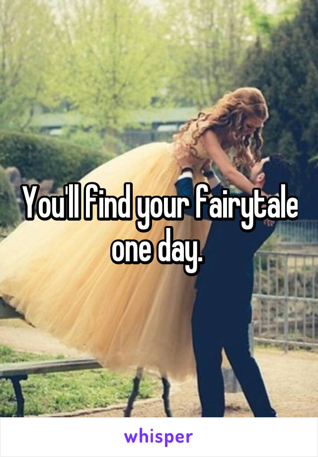 You'll find your fairytale one day. 