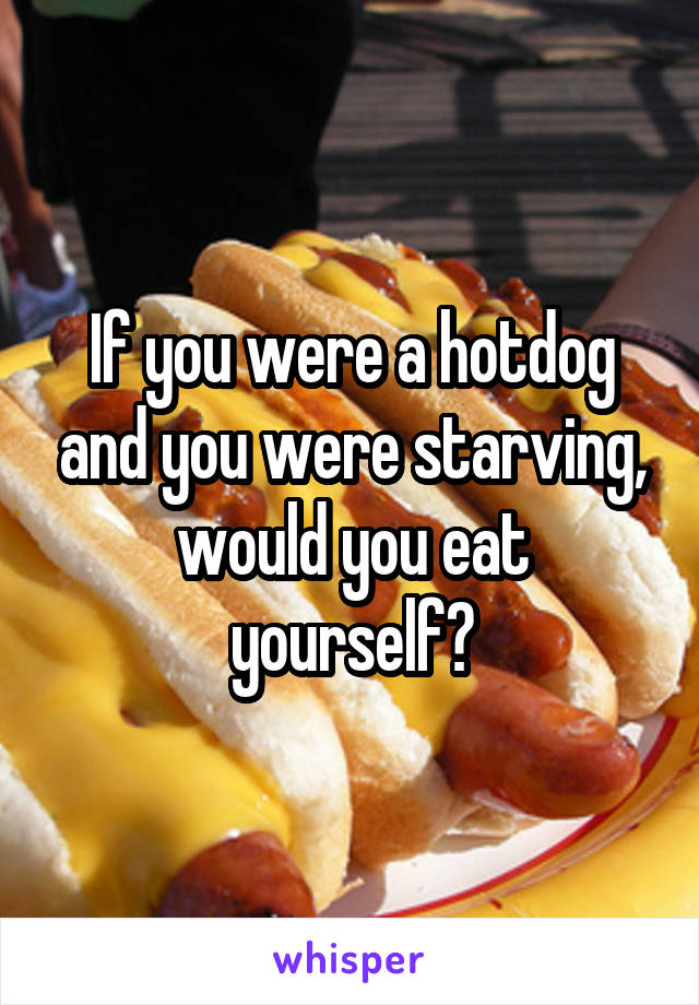 If you were a hotdog and you were starving, would you eat yourself?