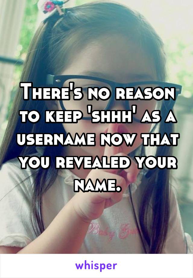There's no reason to keep 'shhh' as a username now that you revealed your name.