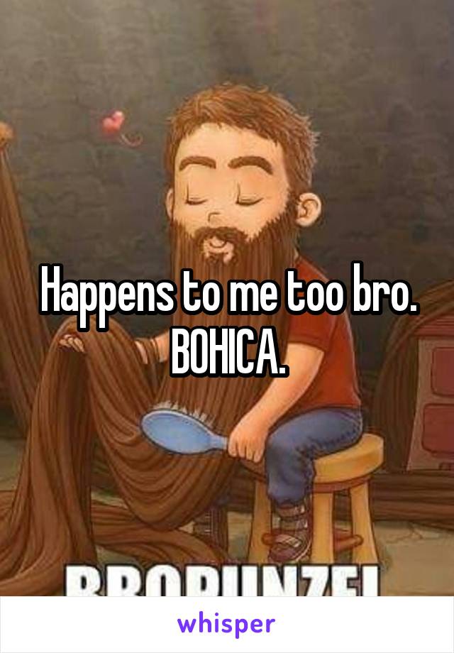 Happens to me too bro. BOHICA.