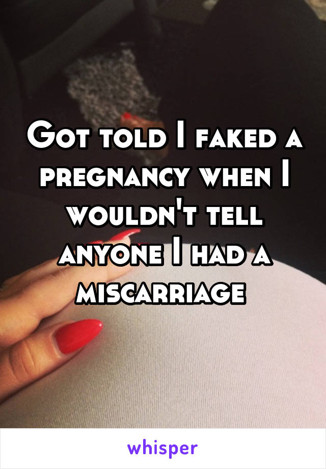 Got told I faked a pregnancy when I wouldn't tell anyone I had a miscarriage 
