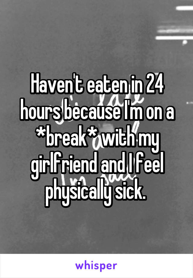 Haven't eaten in 24 hours because I'm on a *break* with my girlfriend and I feel physically sick. 