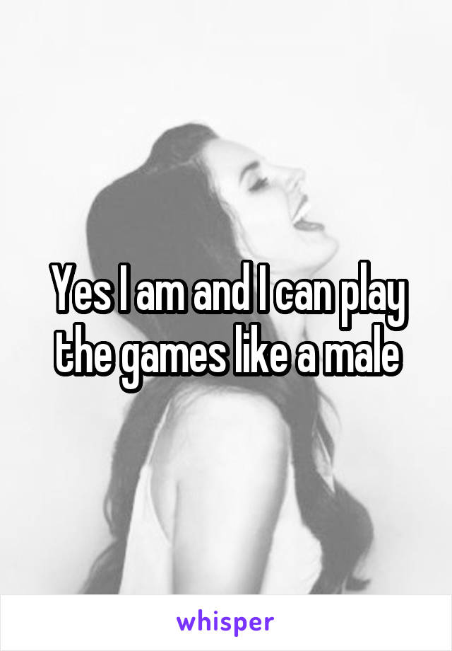 Yes I am and I can play the games like a male