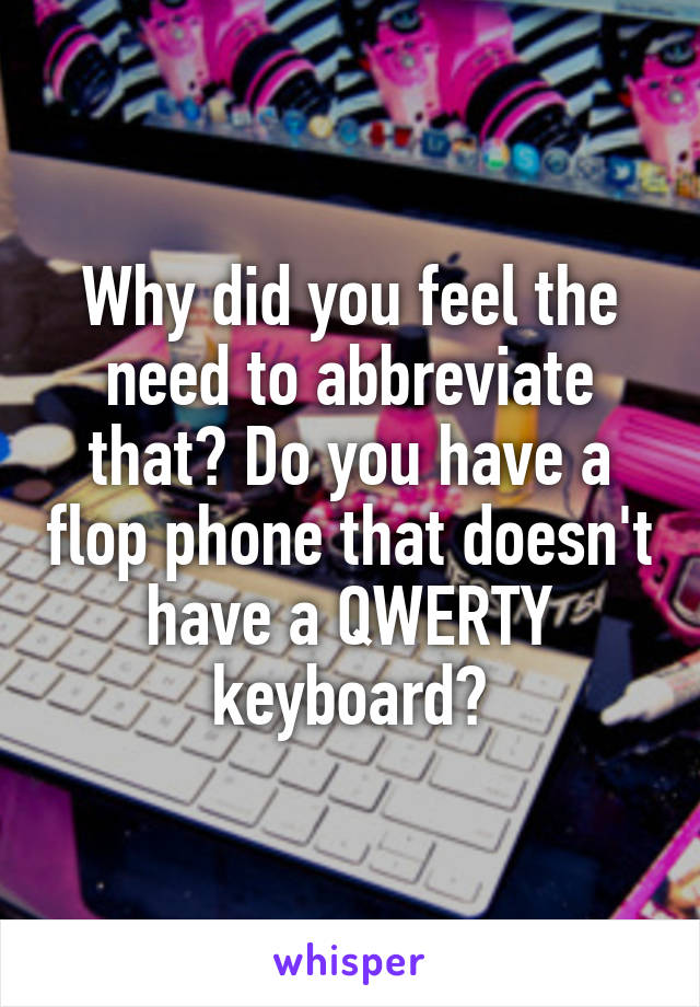 Why did you feel the need to abbreviate that? Do you have a flop phone that doesn't have a QWERTY keyboard?