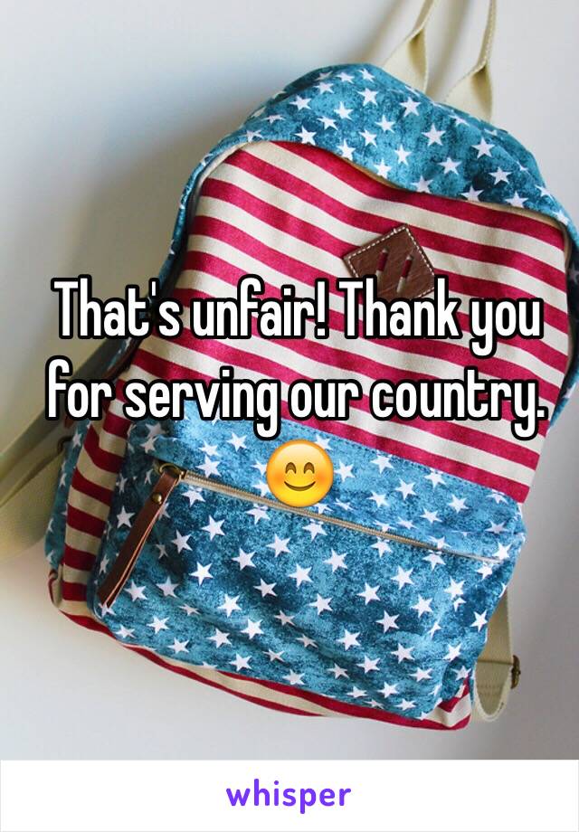 That's unfair! Thank you for serving our country. 
😊