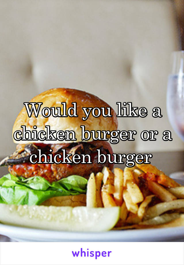 Would you like a chicken burger or a chicken burger 