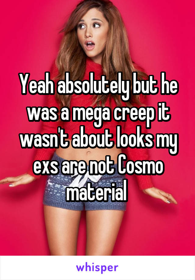 Yeah absolutely but he was a mega creep it wasn't about looks my exs are not Cosmo material 