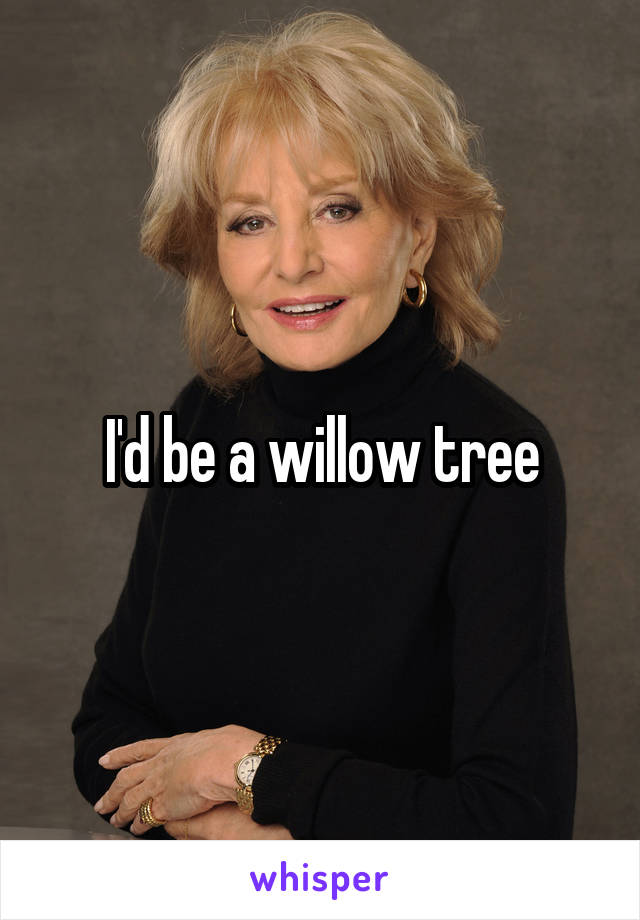 I'd be a willow tree