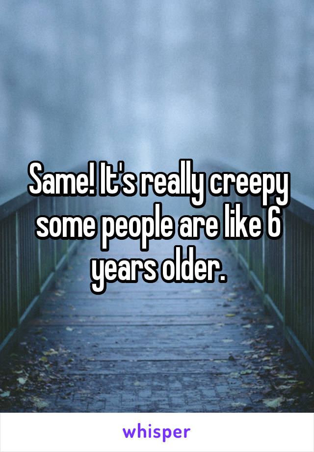 Same! It's really creepy some people are like 6 years older.