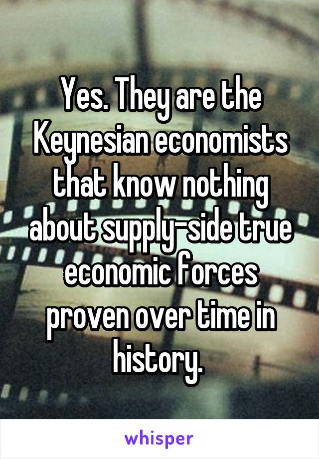 Yes. They are the Keynesian economists that know nothing about supply-side true economic forces proven over time in history. 