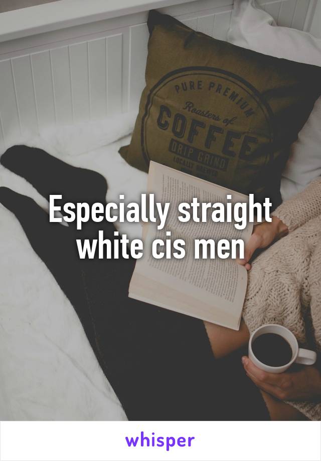 Especially straight white cis men