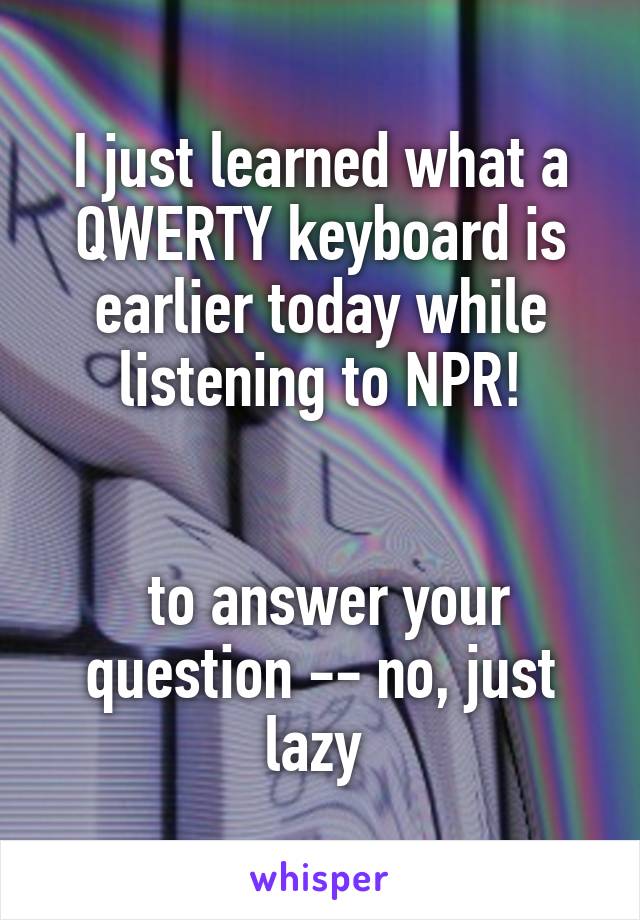 I just learned what a QWERTY keyboard is earlier today while listening to NPR!


 to answer your question -- no, just lazy 