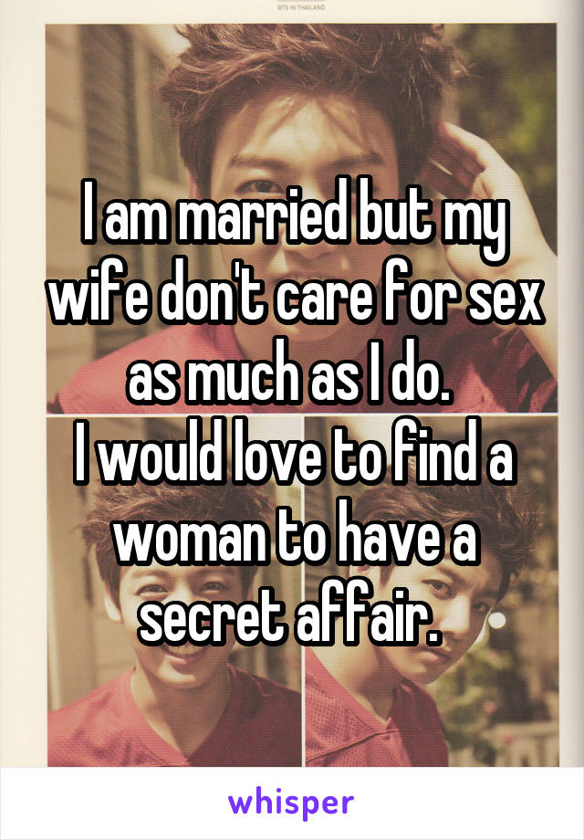 I am married but my wife don't care for sex as much as I do. 
I would love to find a woman to have a secret affair. 