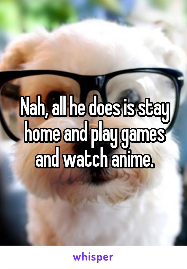 Nah, all he does is stay home and play games and watch anime.