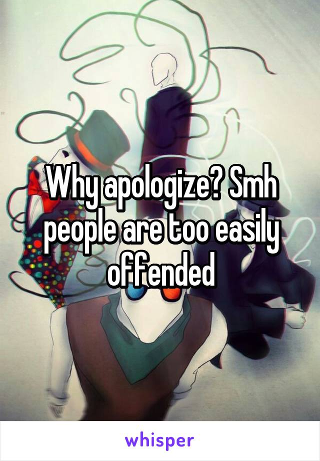 Why apologize? Smh people are too easily offended