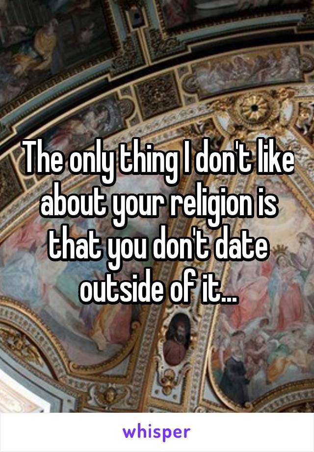 The only thing I don't like about your religion is that you don't date outside of it...