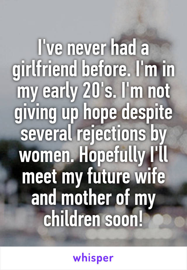 I've never had a girlfriend before. I'm in my early 20's. I'm not giving up hope despite several rejections by women. Hopefully I'll meet my future wife and mother of my children soon!