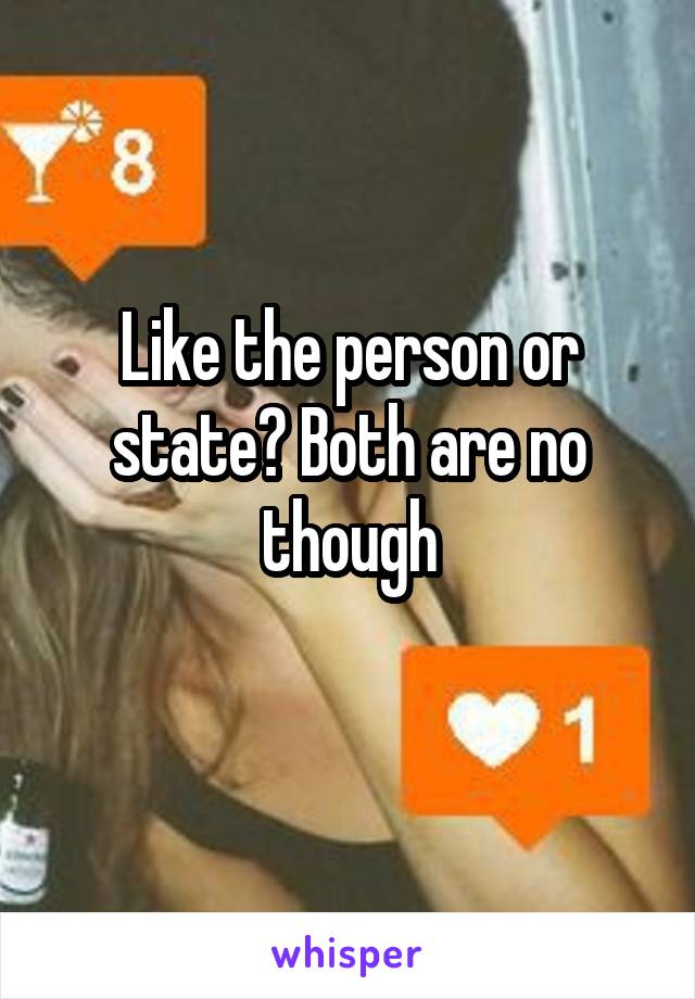 Like the person or state? Both are no though
