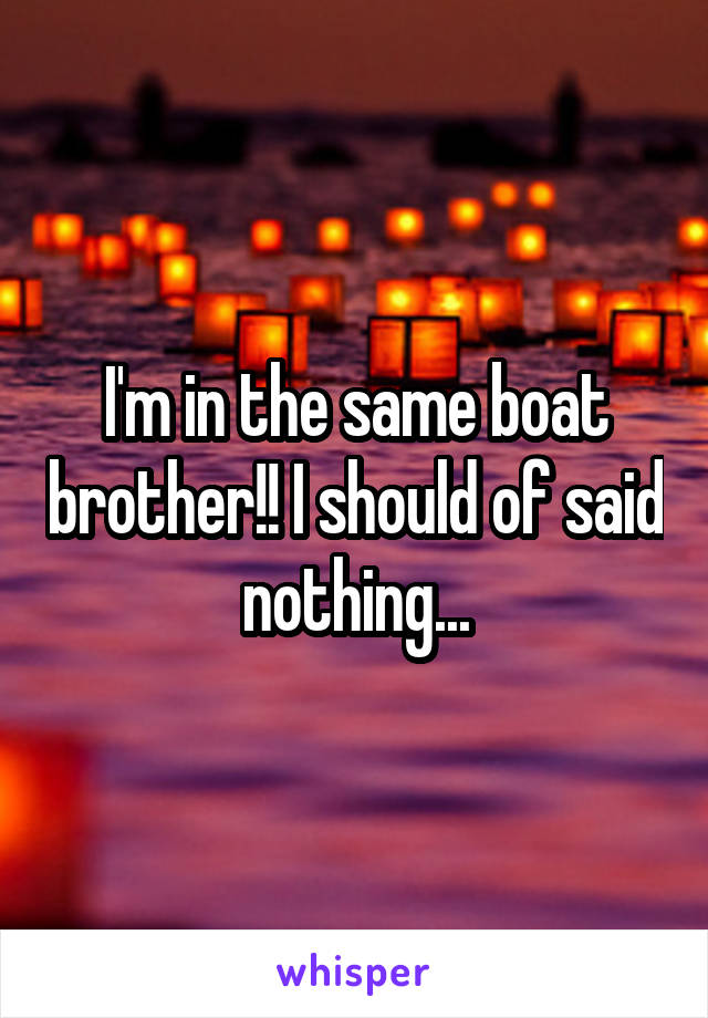 I'm in the same boat brother!! I should of said nothing...