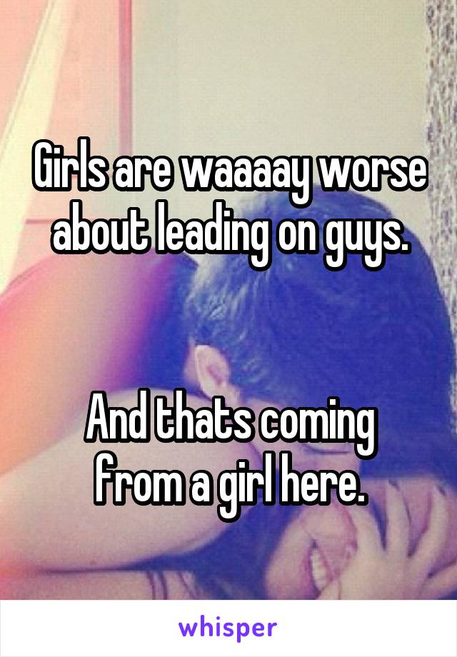 Girls are waaaay worse about leading on guys.


And thats coming from a girl here.