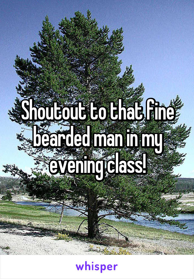 Shoutout to that fine bearded man in my evening class!