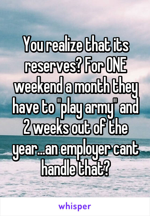 You realize that its reserves? For ONE weekend a month they have to "play army" and 2 weeks out of the year...an employer cant handle that?