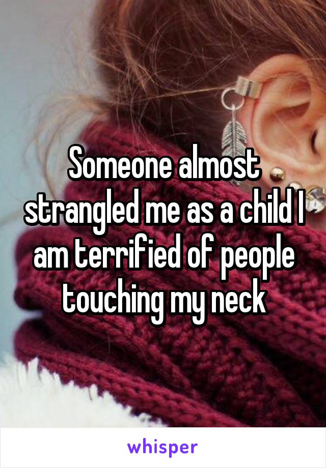 Someone almost strangled me as a child I am terrified of people touching my neck