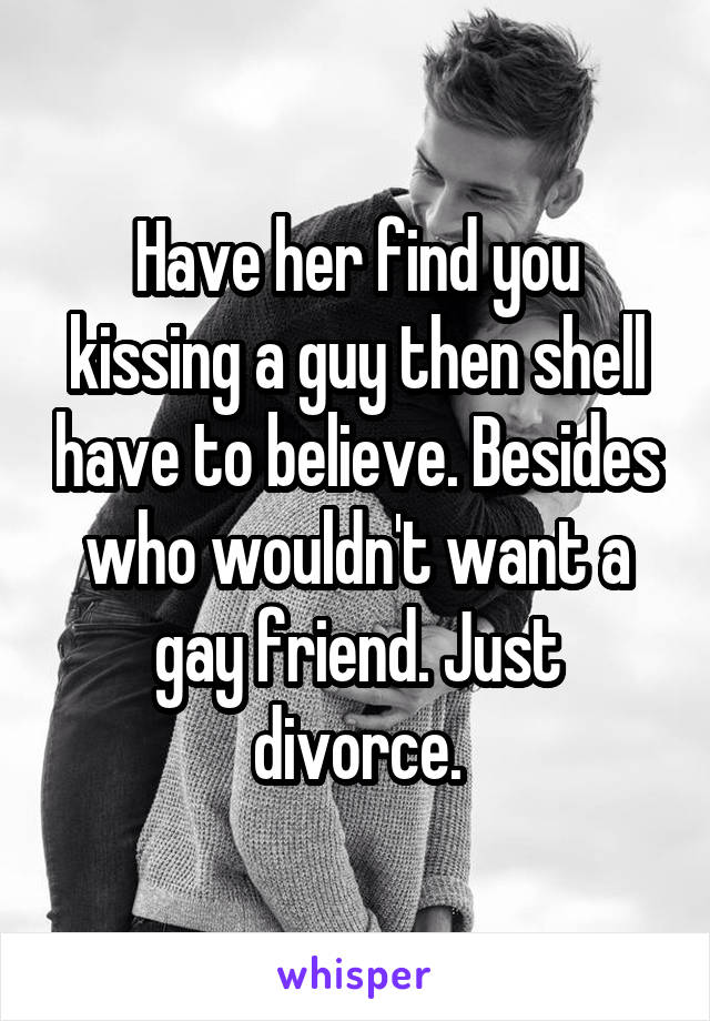 Have her find you kissing a guy then shell have to believe. Besides who wouldn't want a gay friend. Just divorce.