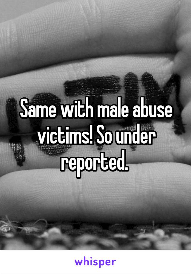 Same with male abuse victims! So under reported. 
