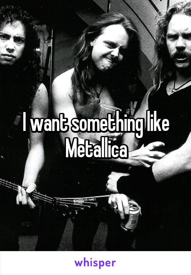 I want something like Metallica