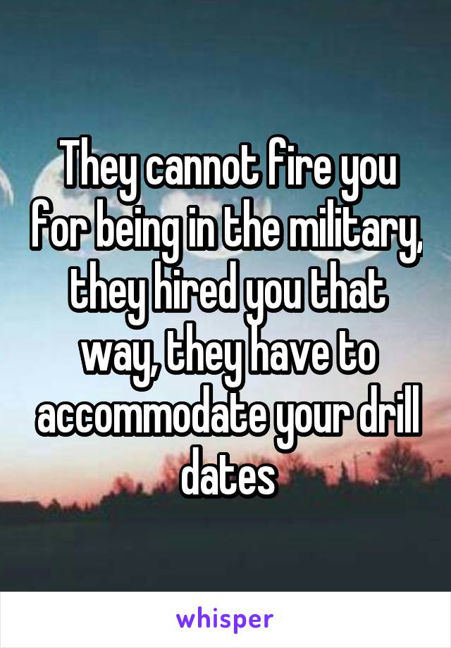 They cannot fire you for being in the military, they hired you that way, they have to accommodate your drill dates