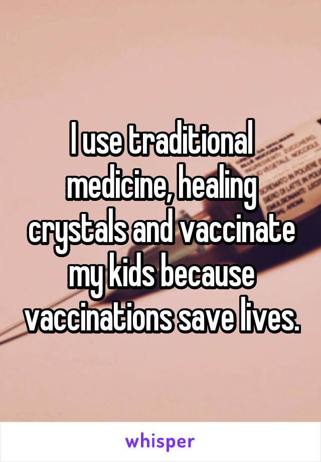 I use traditional medicine, healing crystals and vaccinate my kids because vaccinations save lives.