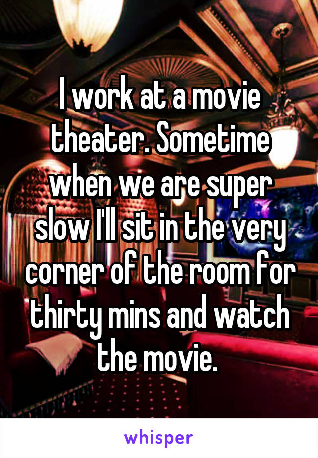 I work at a movie theater. Sometime when we are super slow I'll sit in the very corner of the room for thirty mins and watch the movie. 