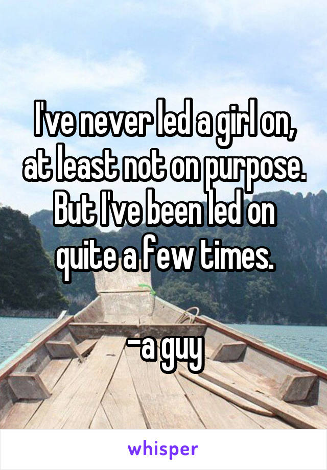 I've never led a girl on, at least not on purpose.
But I've been led on quite a few times.

-a guy