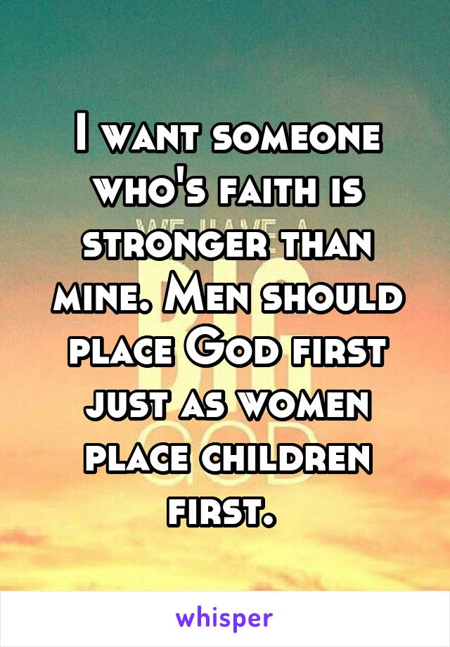 I want someone who's faith is stronger than mine. Men should place God first just as women place children first. 