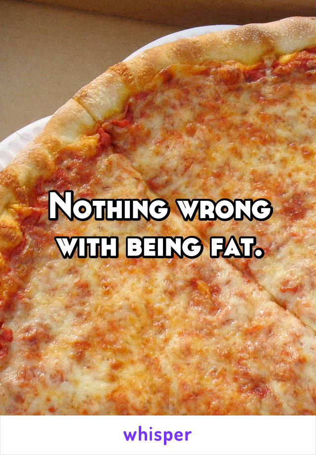 Nothing wrong with being fat.