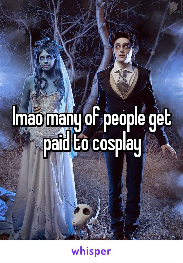 lmao many of people get paid to cosplay