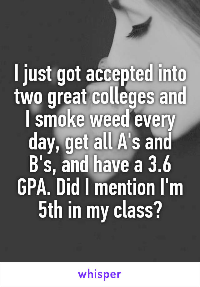 I just got accepted into two great colleges and I smoke weed every day, get all A's and B's, and have a 3.6 GPA. Did I mention I'm 5th in my class?