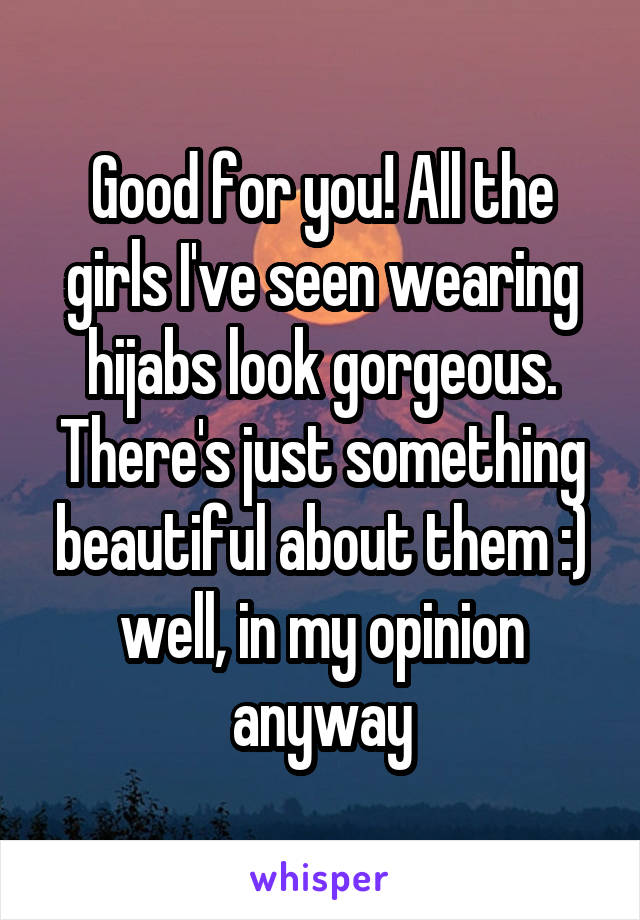 Good for you! All the girls I've seen wearing hijabs look gorgeous. There's just something beautiful about them :) well, in my opinion anyway