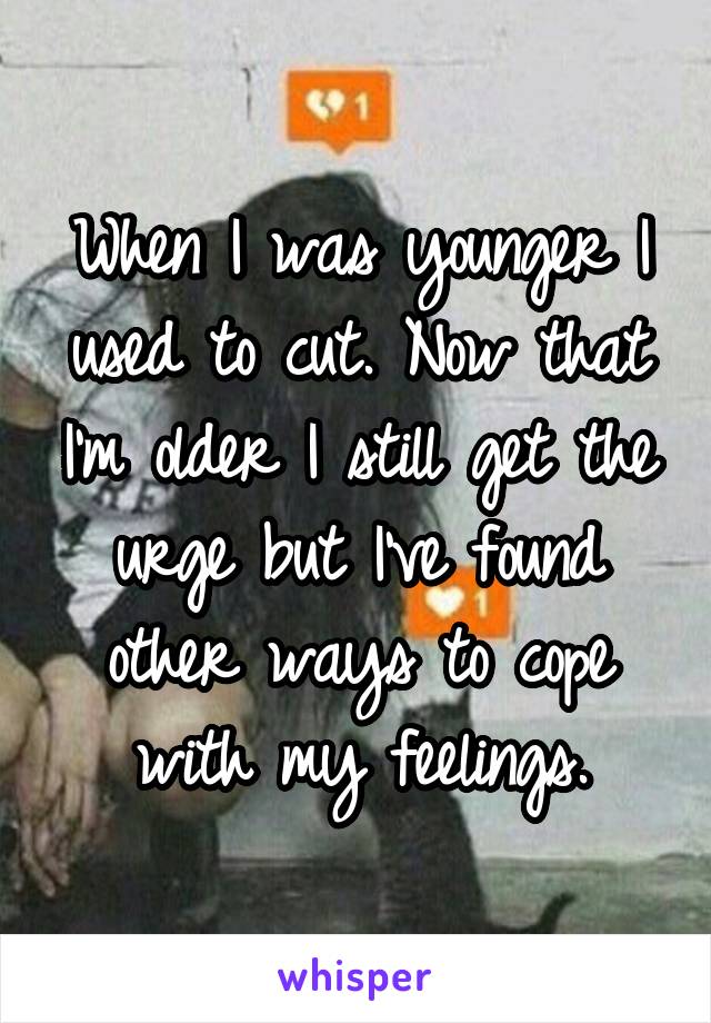 When I was younger I used to cut. Now that I'm older I still get the urge but I've found other ways to cope with my feelings.