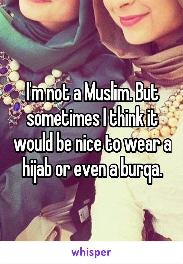 I'm not a Muslim. But sometimes I think it would be nice to wear a hijab or even a burqa.