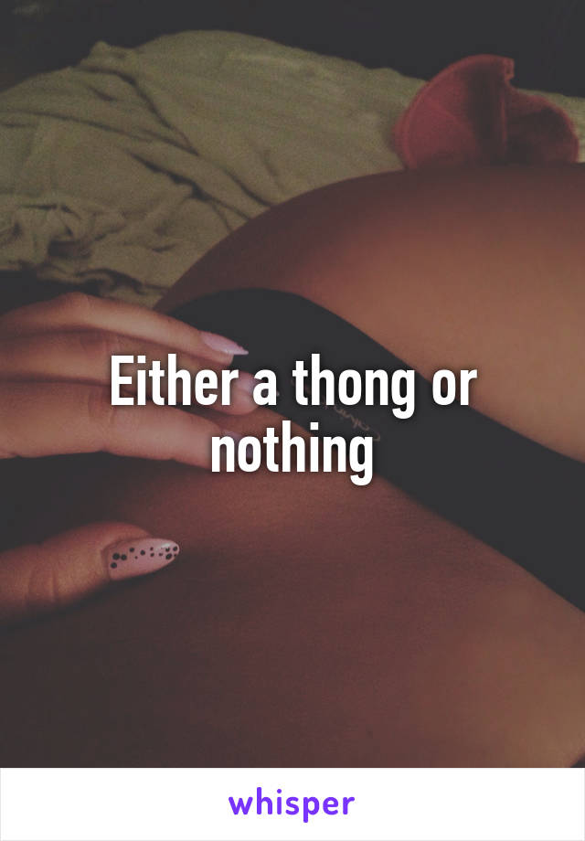 Either a thong or nothing