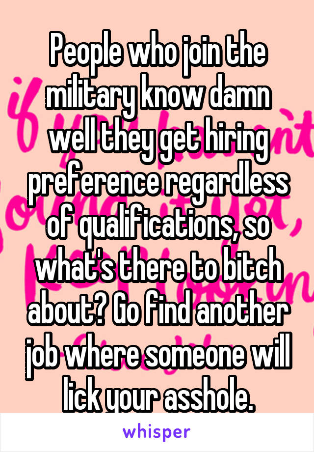 People who join the military know damn well they get hiring preference regardless of qualifications, so what's there to bitch about? Go find another job where someone will lick your asshole.