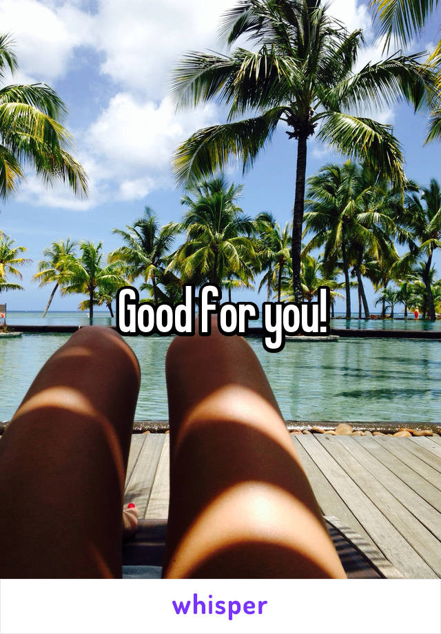 Good for you!