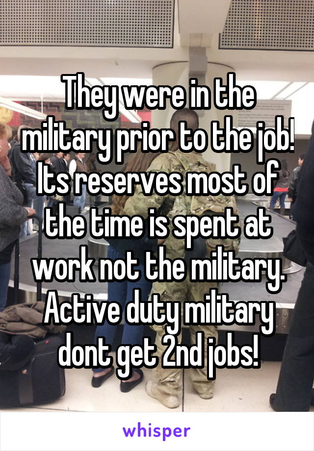 They were in the military prior to the job! Its reserves most of the time is spent at work not the military. Active duty military dont get 2nd jobs!