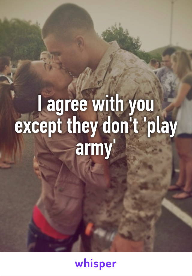 I agree with you except they don't 'play army'
