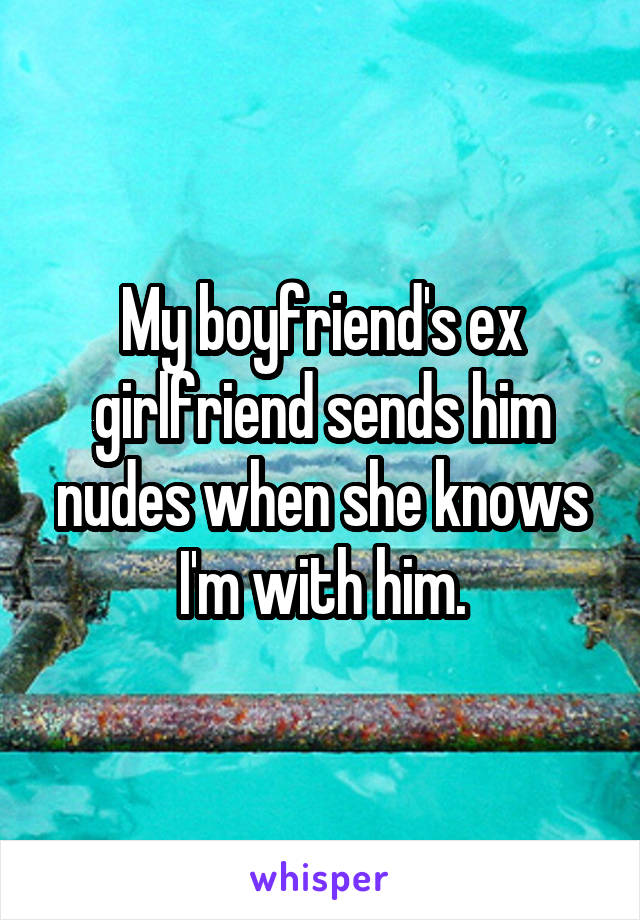 My boyfriend's ex girlfriend sends him nudes when she knows I'm with him.