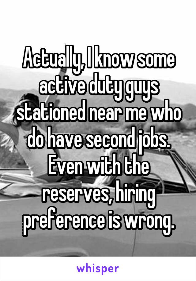 Actually, I know some active duty guys stationed near me who do have second jobs. Even with the reserves, hiring preference is wrong.