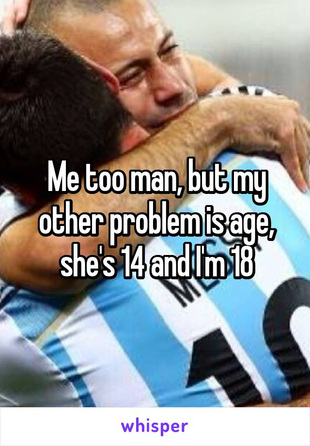 Me too man, but my other problem is age, she's 14 and I'm 18